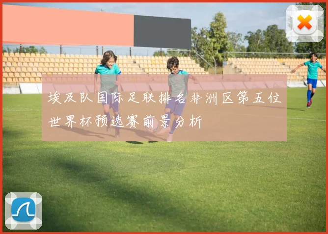 埃及队国际足联排名非洲区第五位世界杯预选赛前景分析