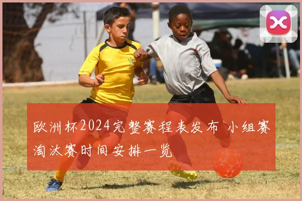 欧洲杯2024完整赛程表发布 小组赛淘汰赛时间安排一览
