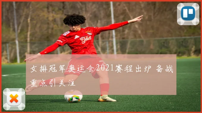 女排冠军奥运会2021赛程出炉 备战重点引关注