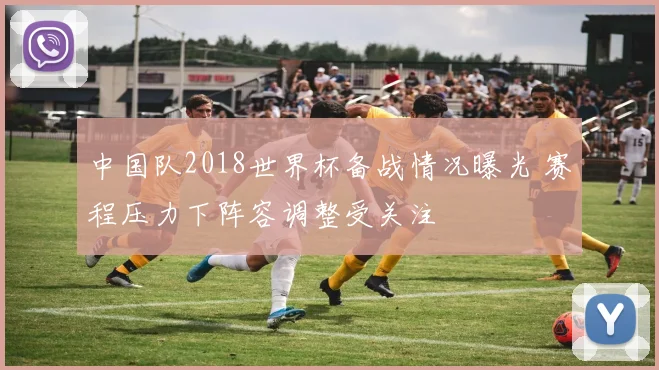 中国队2018世界杯备战情况曝光 赛程压力下阵容调整受关注