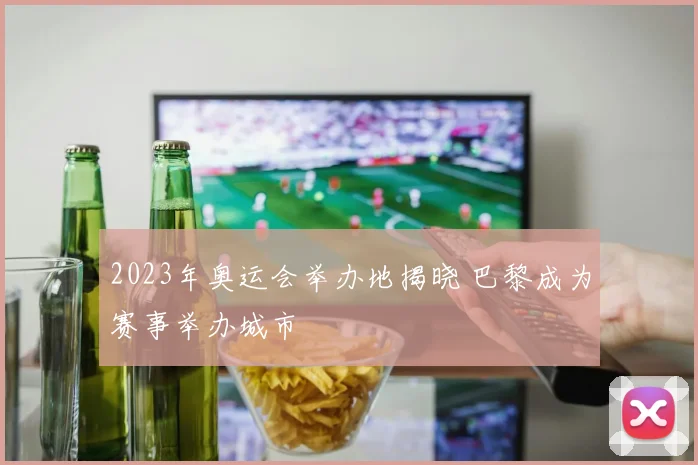2023年奥运会举办地揭晓 巴黎成为赛事举办城市