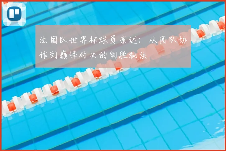 法国队世界杯球员亲述：从团队协作到巅峰对决的制胜秘诀