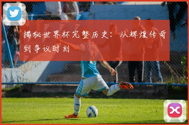 揭秘世界杯完整历史：从辉煌传奇到争议时刻
