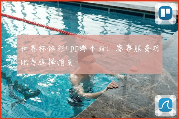 世界杯体彩app哪个好：赛事服务对比与选择指南