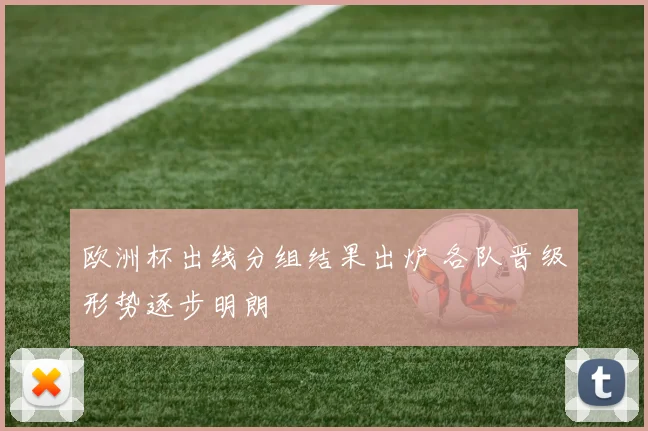 欧洲杯出线分组结果出炉 各队晋级形势逐步明朗