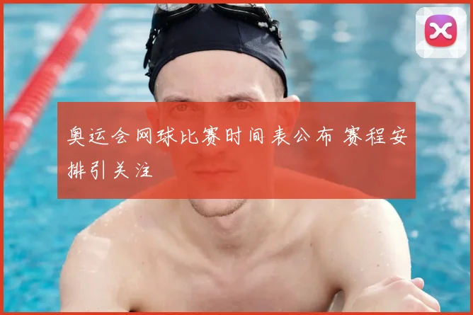奥运会网球比赛时间表公布 赛程安排引关注