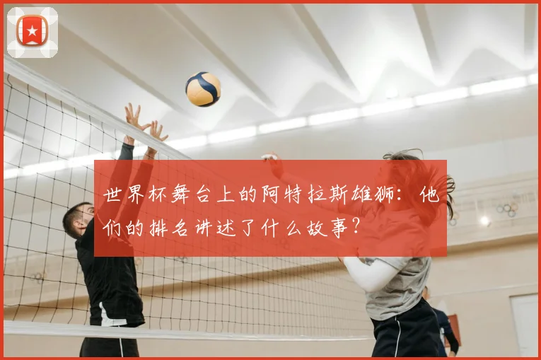 世界杯舞台上的阿特拉斯雄狮：他们的排名讲述了什么故事？