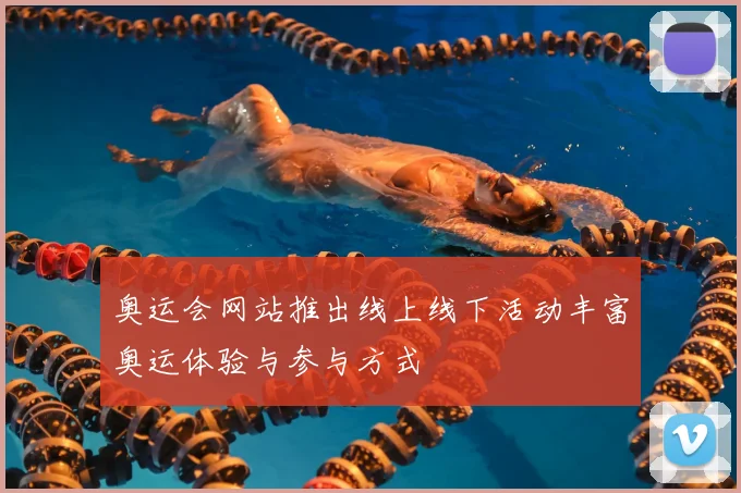 奥运会网站推出线上线下活动丰富奥运体验与参与方式
