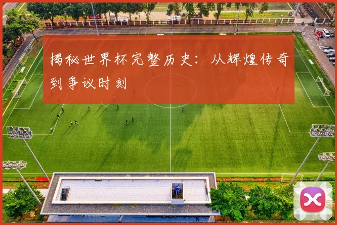 揭秘世界杯完整历史：从辉煌传奇到争议时刻
