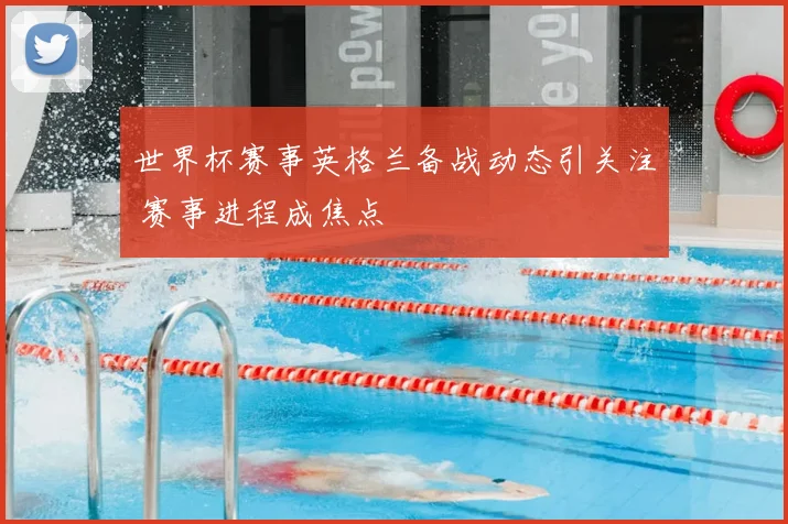 世界杯赛事英格兰备战动态引关注 赛事进程成焦点
