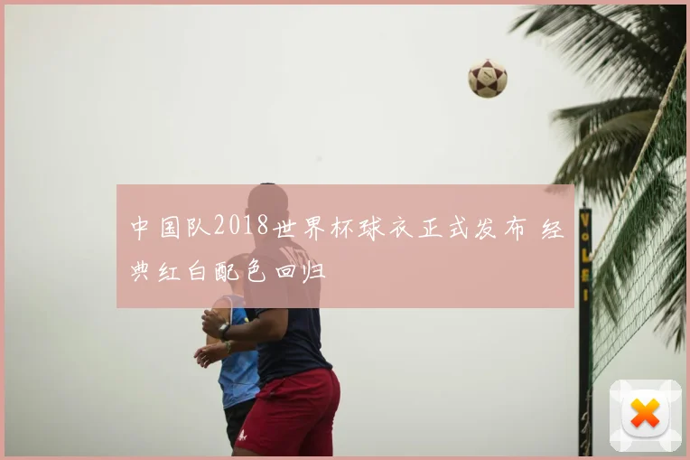 中国队2018世界杯球衣正式发布 经典红白配色回归