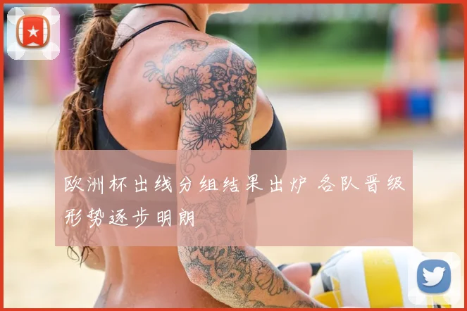 欧洲杯出线分组结果出炉 各队晋级形势逐步明朗