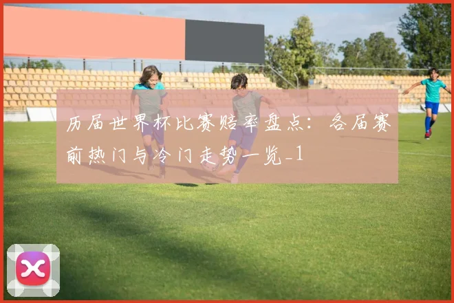 历届世界杯比赛赔率盘点：各届赛前热门与冷门走势一览_1
