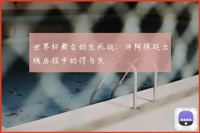 世界杯舞台的生死战：评阿根廷出线历程中的得与失