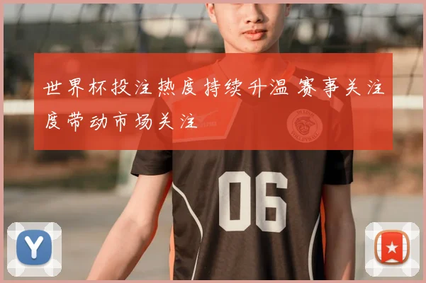 世界杯投注热度持续升温 赛事关注度带动市场关注