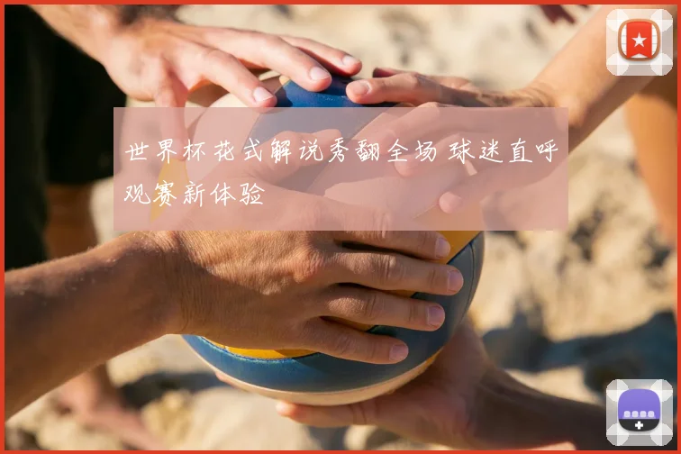 世界杯花式解说秀翻全场 球迷直呼观赛新体验