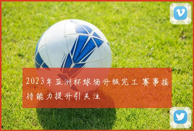 2023年亚洲杯球场升级完工 赛事接待能力提升引关注