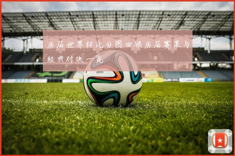 历届世界杯比分图回顾历届赛果与经典对决一览