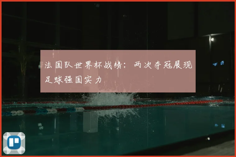 法国队世界杯战绩：两次夺冠展现足球强国实力