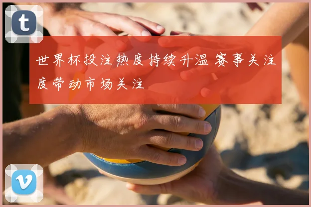 世界杯投注热度持续升温 赛事关注度带动市场关注