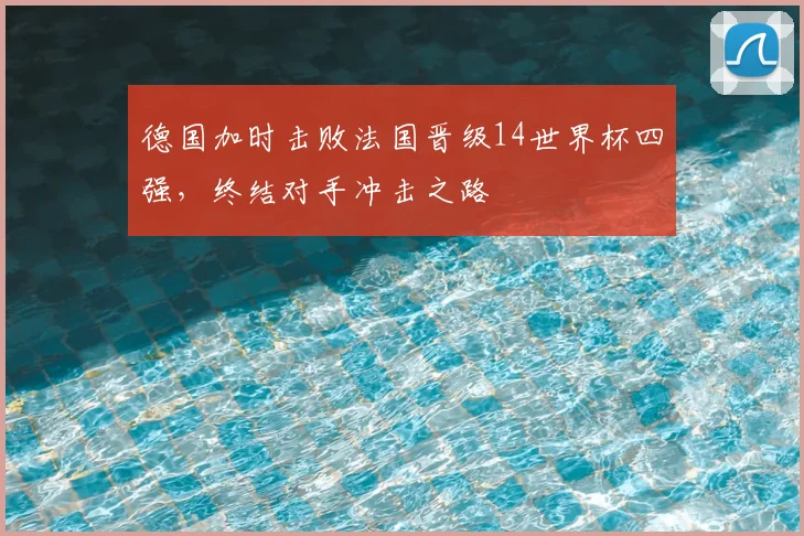 德国加时击败法国晋级14世界杯四强，终结对手冲击之路