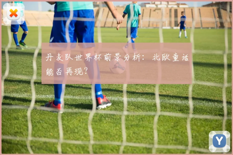 丹麦队世界杯前景分析：北欧童话能否再现？