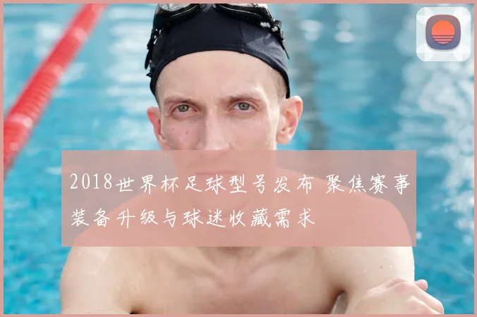2018世界杯足球型号发布 聚焦赛事装备升级与球迷收藏需求