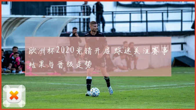 欧洲杯2020竞猜开启 球迷关注赛事结果与晋级走势