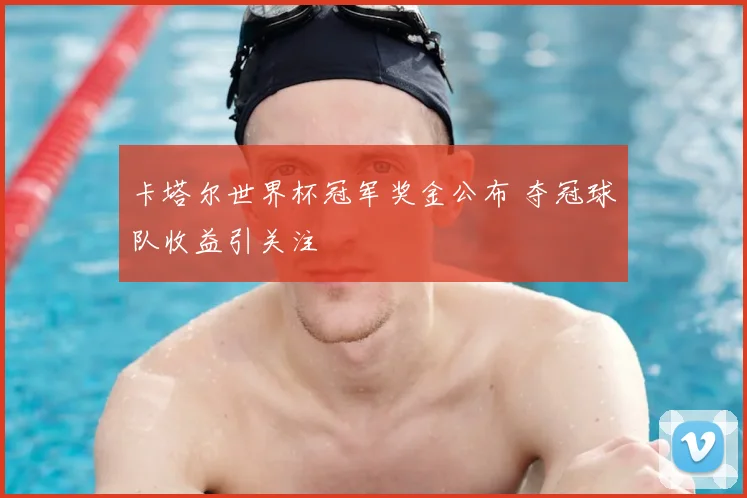 卡塔尔世界杯冠军奖金公布 夺冠球队收益引关注
