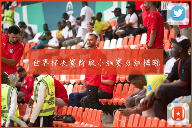 世界杯决赛阶段小组赛分组揭晓
