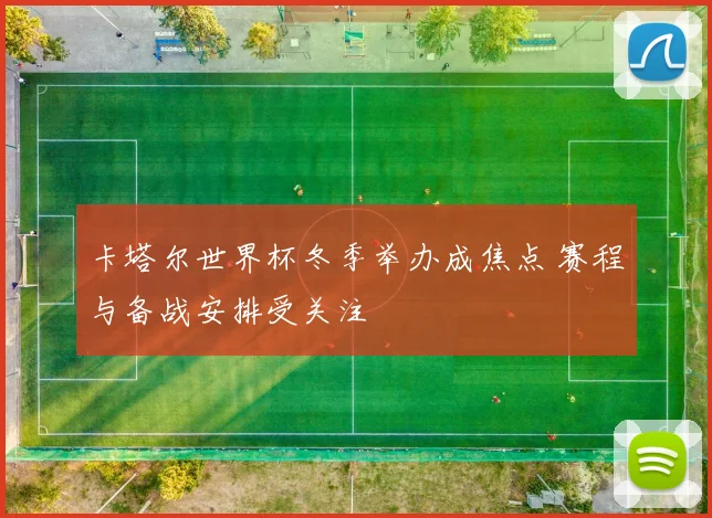 卡塔尔世界杯冬季举办成焦点 赛程与备战安排受关注