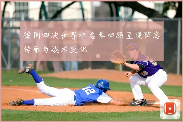 德国四次世界杯名单回顾呈现阵容传承与战术变化