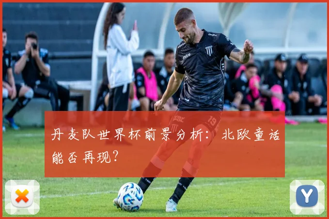丹麦队世界杯前景分析：北欧童话能否再现？