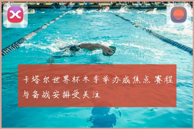 卡塔尔世界杯冬季举办成焦点 赛程与备战安排受关注