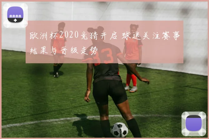 欧洲杯2020竞猜开启 球迷关注赛事结果与晋级走势