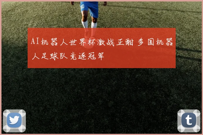 AI机器人世界杯激战正酣 多国机器人足球队竞逐冠军