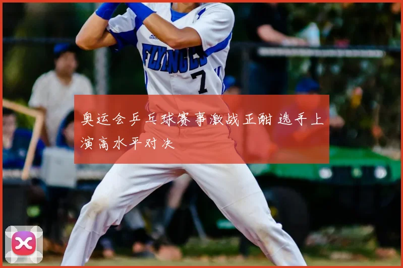奥运会乒乓球赛事激战正酣 选手上演高水平对决
