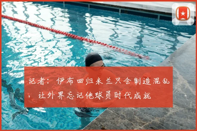 记者:伊布回归米兰只会制造混乱,让外界忘记他球员时代成就