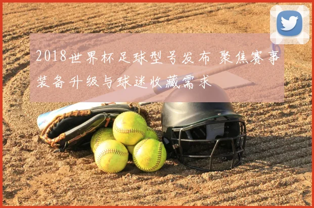 2018世界杯足球型号发布 聚焦赛事装备升级与球迷收藏需求