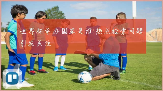 世界杯举办国家是谁 热点检索问题引发关注