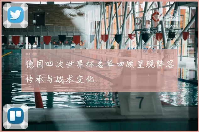 德国四次世界杯名单回顾呈现阵容传承与战术变化