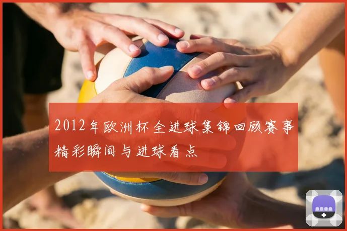 2012年欧洲杯全进球集锦回顾赛事精彩瞬间与进球看点