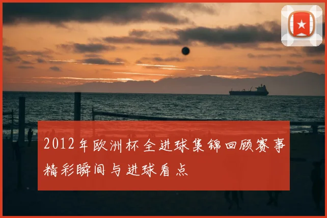 2012年欧洲杯全进球集锦回顾赛事精彩瞬间与进球看点