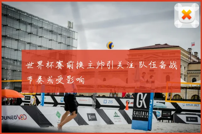世界杯赛前换主帅引关注 队伍备战节奏或受影响