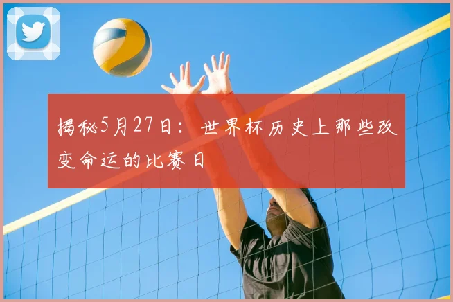 揭秘5月27日：世界杯历史上那些改变命运的比赛日