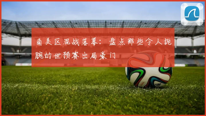 南美区混战落幕：盘点那些令人扼腕的世预赛出局豪门