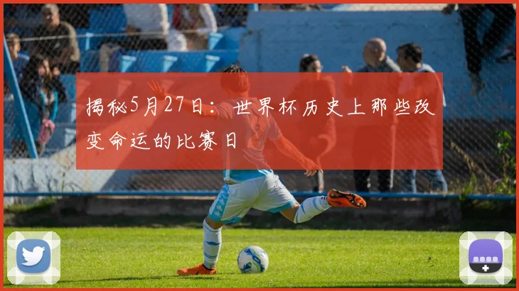揭秘5月27日：世界杯历史上那些改变命运的比赛日