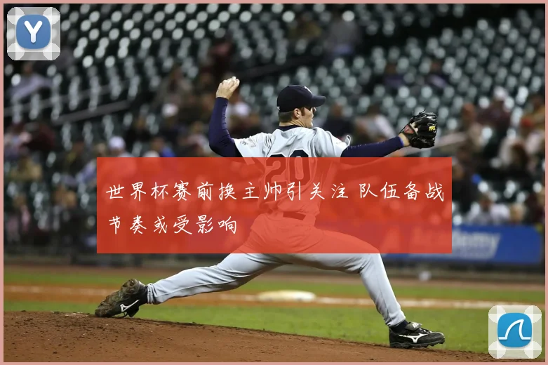 世界杯赛前换主帅引关注 队伍备战节奏或受影响