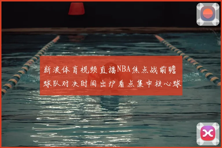 新浪体育视频直播NBA焦点战前瞻 球队对决时间出炉看点集中核心球员状态