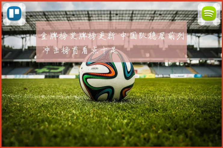 金牌榜奖牌榜更新 中国队稳居前列 冲击榜首看点十足